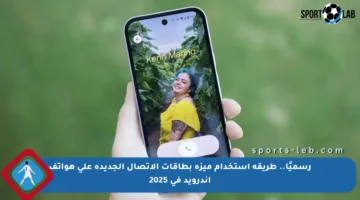 رسميًا.. طريقة استخدام ميزة بطاقات الاتصال الجديدة على هواتف أندرويد في 2025